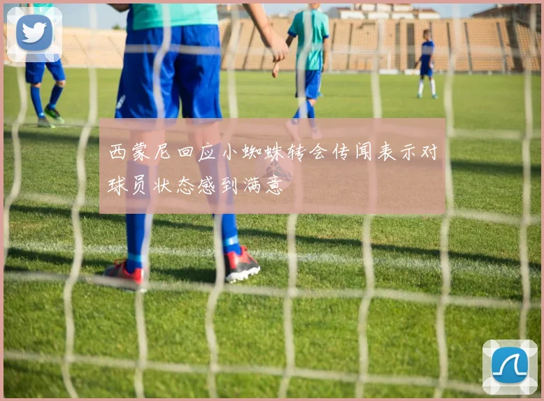 西蒙尼回应小蜘蛛转会传闻表示对球员状态感到满意