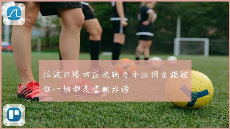拉波尔塔回应洗钱与非法佣金指控称一切都是虚假诽谤