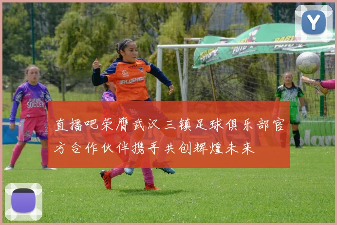直播吧荣膺武汉三镇足球俱乐部官方合作伙伴携手共创辉煌未来