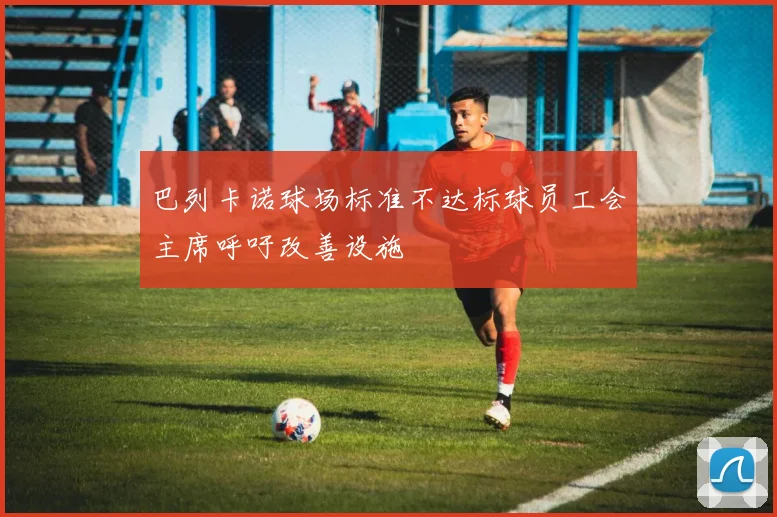 巴列卡诺球场标准不达标球员工会主席呼吁改善设施