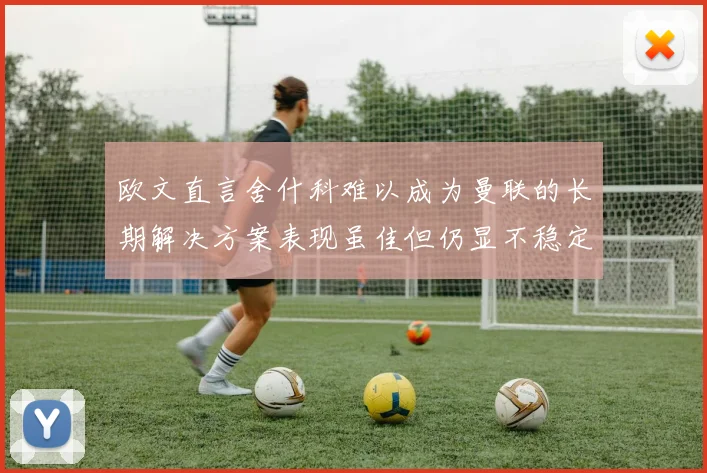 欧文直言舍什科难以成为曼联的长期解决方案表现虽佳但仍显不稳定