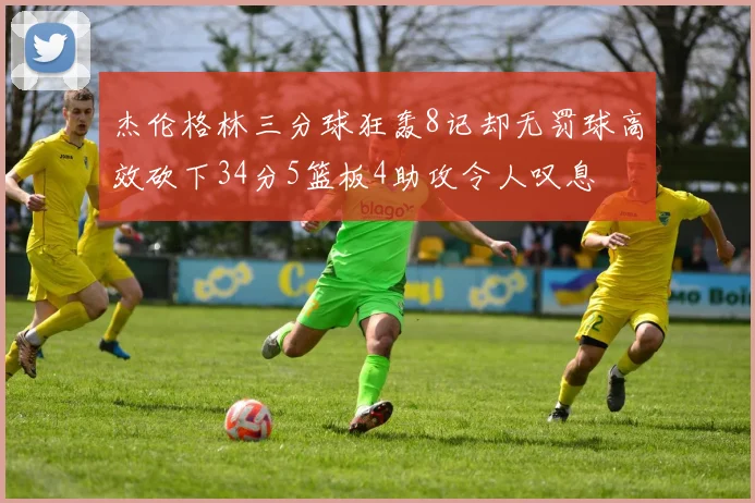 杰伦格林三分球狂轰8记却无罚球高效砍下34分5篮板4助攻令人叹息