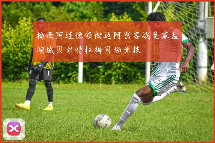 梅西阿连德领衔迈阿密客战皇家盐湖城贝尔特拉梅同场竞技