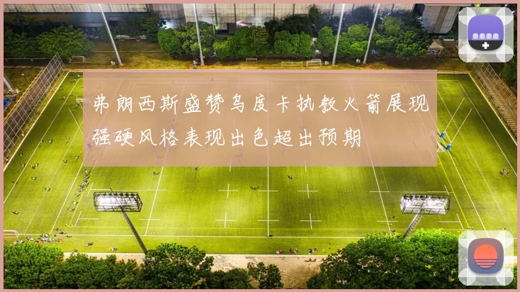 弗朗西斯盛赞乌度卡执教火箭展现强硬风格表现出色超出预期