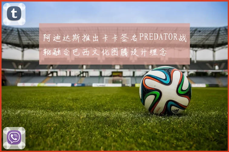 阿迪达斯推出卡卡签名PREDATOR战靴融合巴西文化图腾设计理念