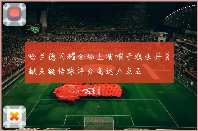 哈兰德闪耀全场上演帽子戏法并贡献关键传球评分高达九点五