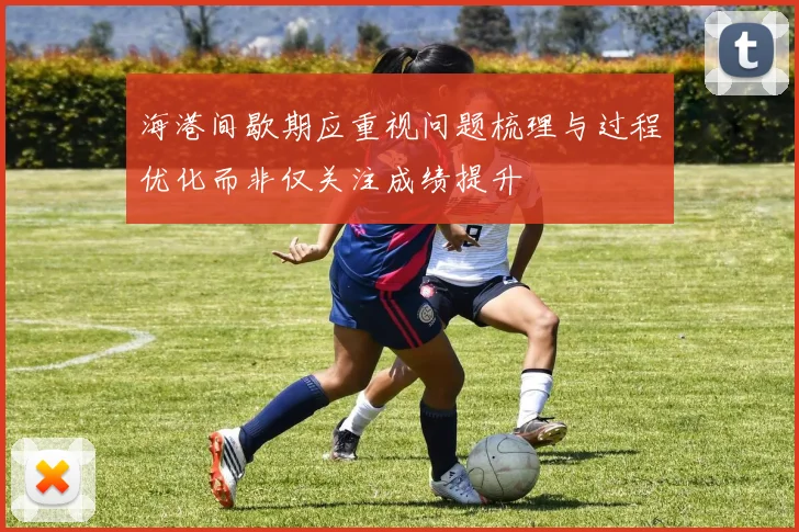 海港间歇期应重视问题梳理与过程优化而非仅关注成绩提升