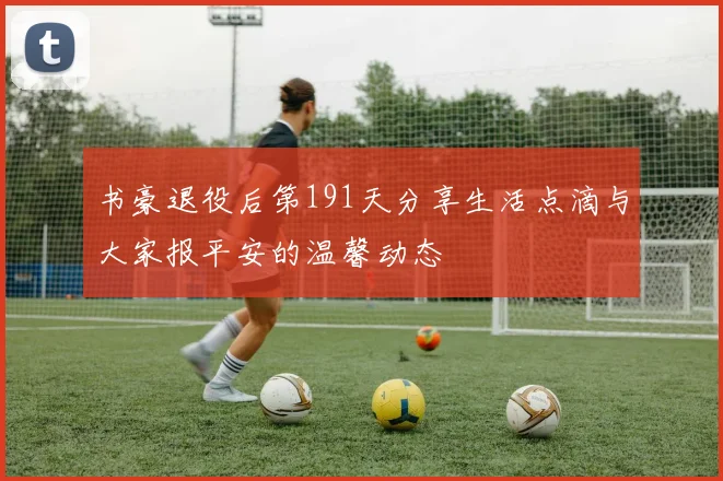 书豪退役后第191天分享生活点滴与大家报平安的温馨动态