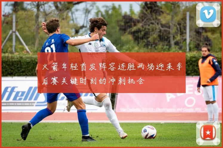 火箭年轻首发阵容连胜两场迎来季后赛关键时刻的冲刺机会