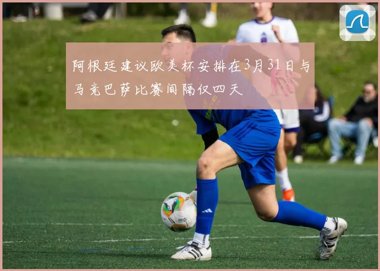 阿根廷建议欧美杯安排在3月31日与马竞巴萨比赛间隔仅四天