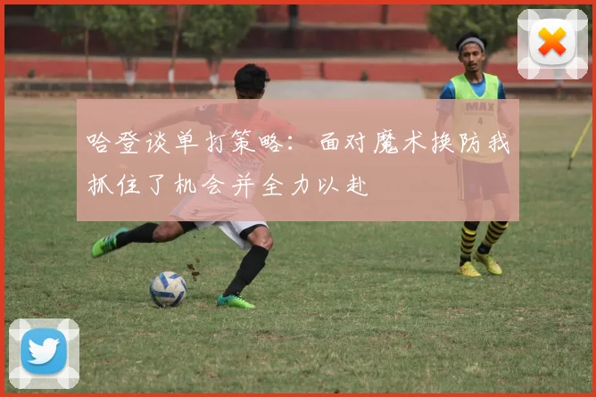 哈登谈单打策略：面对魔术换防我抓住了机会并全力以赴
